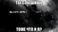 ты слышишь тоже что и я?