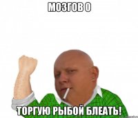 мозгов 0 торгую рыбой блеать!