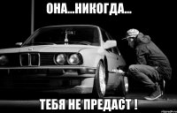 она...никогда... тебя не предаст !