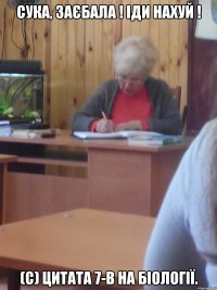 сука, заєбала ! іди нахуй ! (с) цитата 7-в на біології.