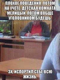 плохое поведения, потом на учёте, детская комната мелицыи, потом вобще уголовником будешь. эх, испортил себе всю жизнь.