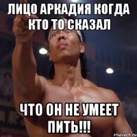 лицо аркадия когда кто то сказал что он не умеет пить!!!