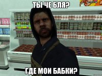 ты че бля? где мои бабки?