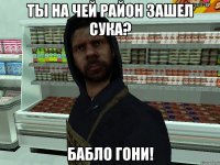 ты на чей район зашел сука? бабло гони!