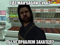 где маи бабки сука? ты че праблем захател?