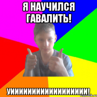 я научился гавалить! уииииииииииииииииии!