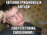 евгений гришковец и бигуди /easy listening, cardiowave/