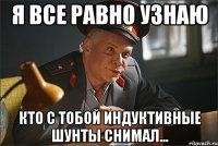 я все равно узнаю кто с тобой индуктивные шунты снимал...