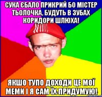 сука єбало прикрий бо містер тьолочка, будуть в зубах коридори шлюха! якшо тупо доходи це мої меми і я сам їх придумую!