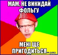 мам, не викидай фольгу мені ще пригодиться