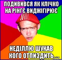 подивився як клічко на рінгє виджігірює неділлю шукав кого отпиздить