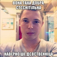 вона така добра, стєснітільна наверно ше дєвственніца