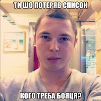 ти шо потеряв список кого треба бояця?