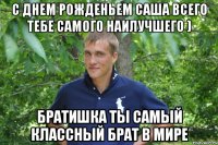 с днем рожденьем саша всего тебе самого наилучшего ) братишка ты самый классный брат в мире