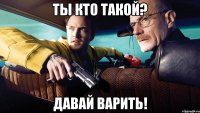 ты кто такой? давай варить!
