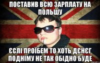 поставив всю зарплату на польшу єслі проїбем то хоть дєнєг подніму не так обідно буде