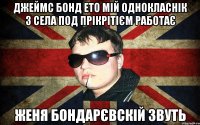 джеймс бонд ето мій однокласнік з села под прікрітієм работає женя бондарєвскій звуть