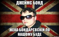 джеймс бонд жека бондарєвскій по нашому буде