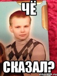чё сказал?