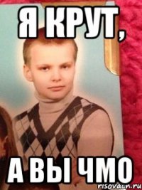 я крут, а вы чмо