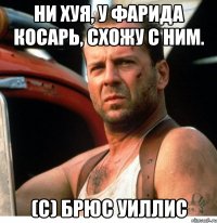 ни хуя, у фарида косарь, схожу с ним. (c) брюс уиллис