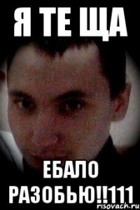 я те ща ебало разобью!!111