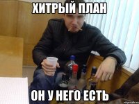 хитрый план он у него есть