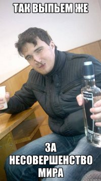 так выпьем же за несовершенство мира