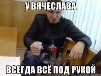 у вячеслава всегда всё под рукой