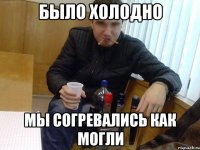 было холодно мы согревались как могли