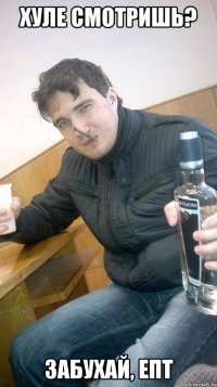 хуле смотришь? забухай, епт