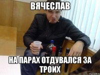 вячеслав на парах отдувался за троих