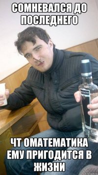 сомневался до последнего чт оматематика ему пригодится в жизни