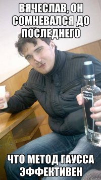 вячеслав, он сомневался до последнего что метод гаусса эффективен
