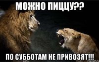 можно пиццу?? по субботам не привозят!!!