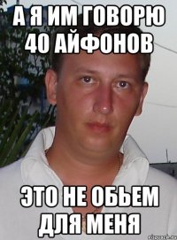 а я им говорю 40 айфонов это не обьем для меня