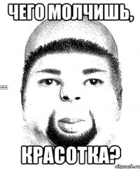 чего молчишь, красотка?