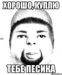 хорошо, куплю тебе песика