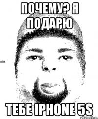 почему? я подарю тебе iphone 5s