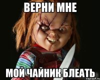 верни мне мой чайник блеать