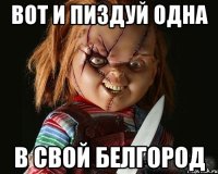 вот и пиздуй одна в свой белгород