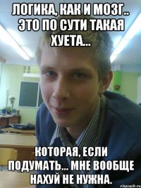 логика, как и мозг.. это по сути такая хуета... которая, если подумать... мне вообще нахуй не нужна.