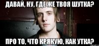 давай, ну, где же твоя шутка? про то, что крякую, как утка?