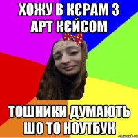 хожу в кєрам з арт кєйсом тошники думають шо то ноутбук