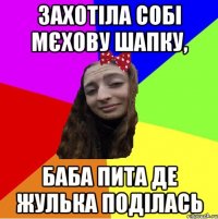 захотіла собі мєхову шапку, баба пита де жулька поділась