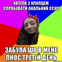 хотіли з хлопцем спробувати анальний сєкс забула шо в мене пнос третій день