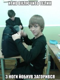 хтив включить телик з ноги йобнув загорився