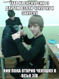 їхав на екскурсию з другом взяли чекушку и закуску вин пока открив чекушку я всьо зїв