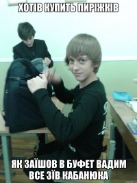хотів купить пиріжків як заїшов в буфет вадим все зїв кабанюка