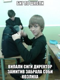 биг по школи випали сиги директор замитив забрала соби козлиха